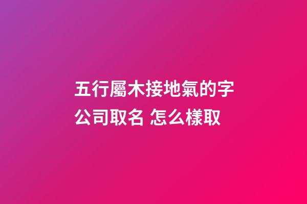 五行屬木接地氣的字公司取名 怎么樣取-第1張-公司起名-玄機派